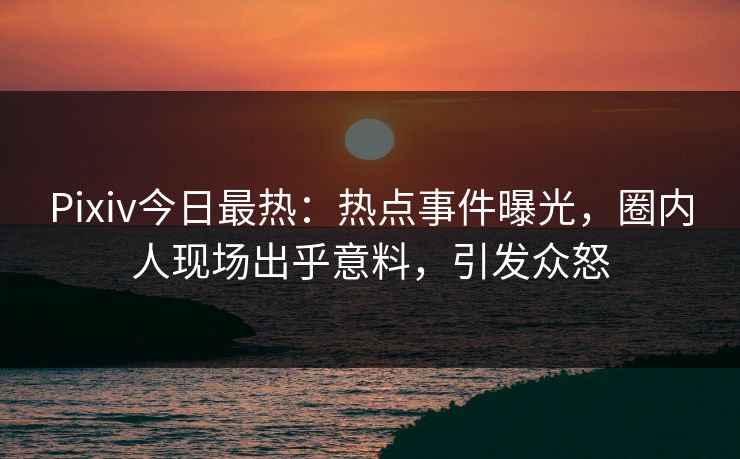 Pixiv今日最热：热点事件曝光，圈内人现场出乎意料，引发众怒