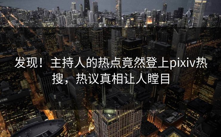 发现！主持人的热点竟然登上pixiv热搜，热议真相让人瞠目