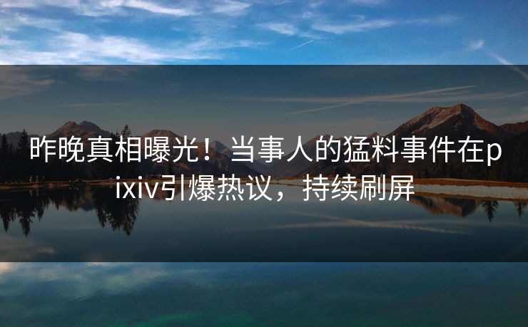 昨晚真相曝光！当事人的猛料事件在pixiv引爆热议，持续刷屏