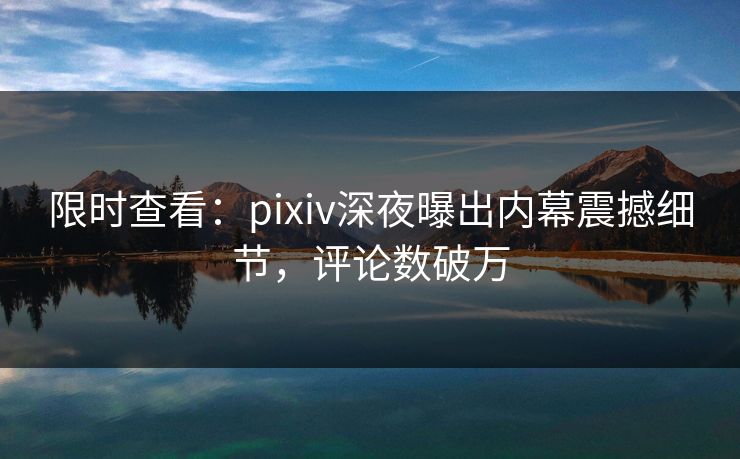 限时查看：pixiv深夜曝出内幕震撼细节，评论数破万