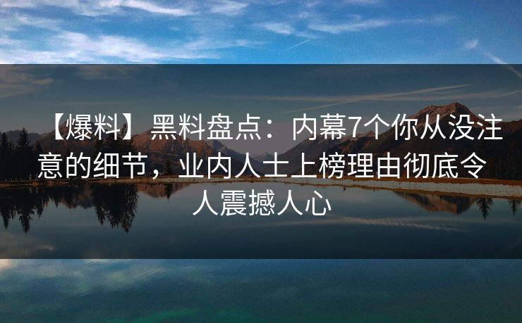 【爆料】黑料盘点：内幕7个你从没注意的细节，业内人士上榜理由彻底令人震撼人心