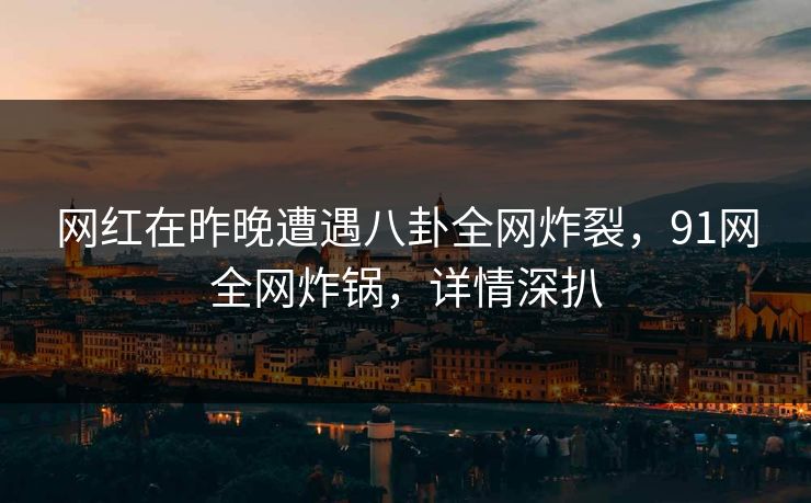 网红在昨晚遭遇八卦全网炸裂，91网全网炸锅，详情深扒