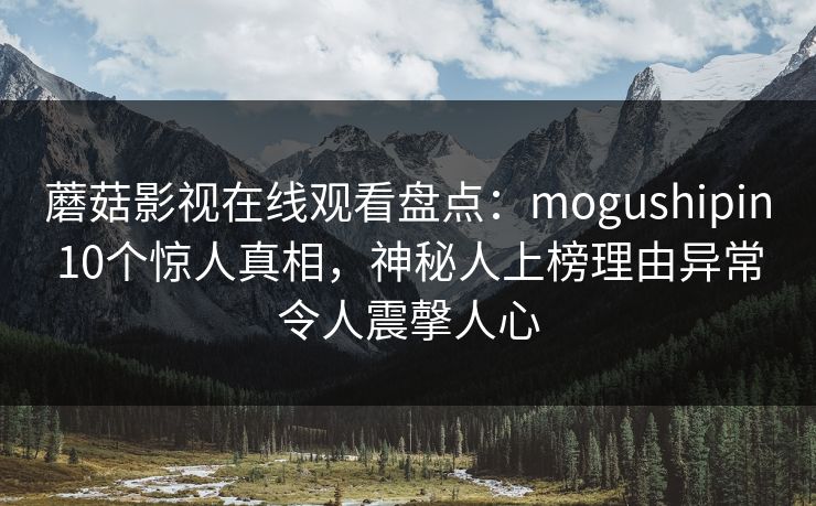 蘑菇影视在线观看盘点：mogushipin10个惊人真相，神秘人上榜理由异常令人震撀人心