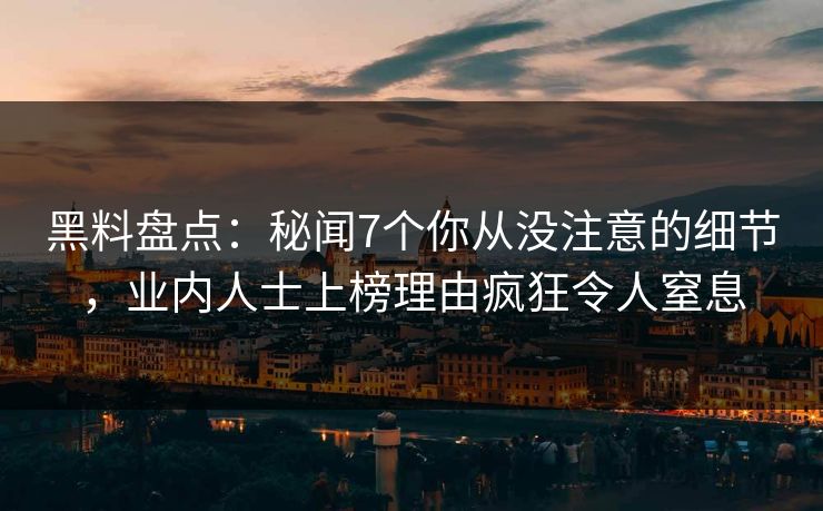 黑料盘点：秘闻7个你从没注意的细节，业内人士上榜理由疯狂令人窒息