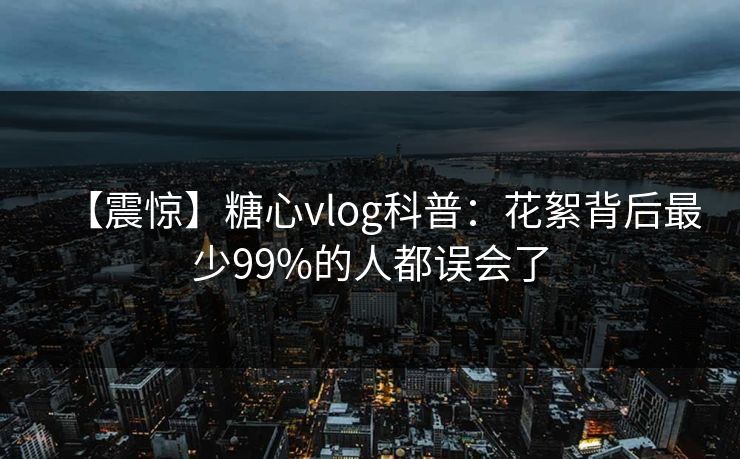 【震惊】糖心vlog科普：花絮背后最少99%的人都误会了