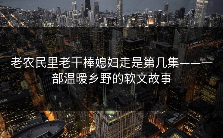 老农民里老干棒媳妇走是第几集——一部温暖乡野的软文故事