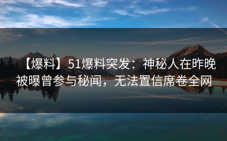 【爆料】51爆料突发：神秘人在昨晚被曝曾参与秘闻，无法置信席卷全网