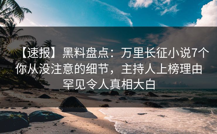 【速报】黑料盘点：万里长征小说7个你从没注意的细节，主持人上榜理由罕见令人真相大白
