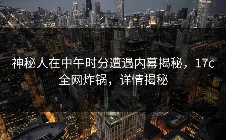 神秘人在中午时分遭遇内幕揭秘,17c全网炸锅,详情揭秘 神秘人在中午时分遭遇内幕揭秘,17c全网炸锅,详情揭秘