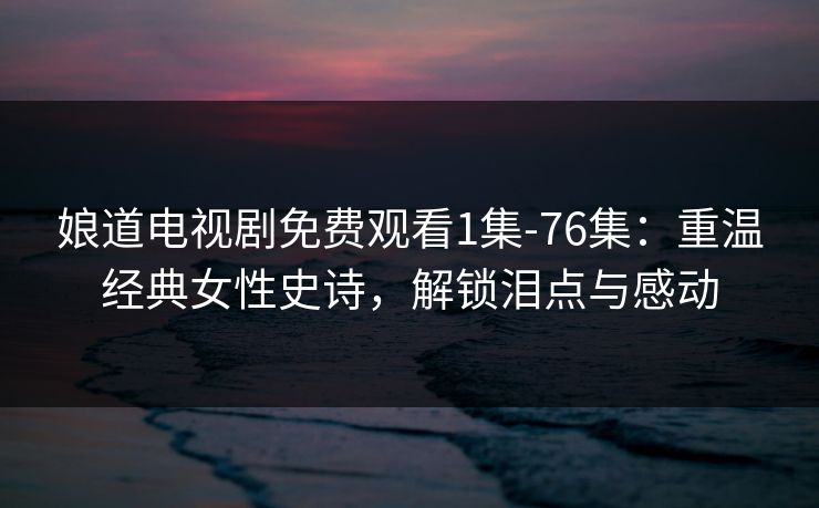 娘道电视剧免费观看1集-76集:重温经典女性史诗,解锁泪点与感动 娘道电视剧免费观看1集-76集:重温经典女性史诗,解锁泪点与感动