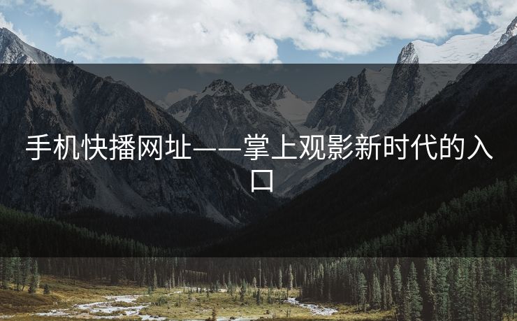 手机快播网址——掌上观影新时代的入口 手机快播网址——掌上观影新时代的入口