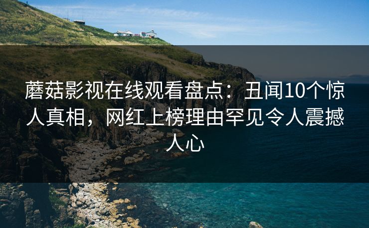 蘑菇影视在线观看盘点：丑闻10个惊人真相，网红上榜理由罕见令人震撼人心