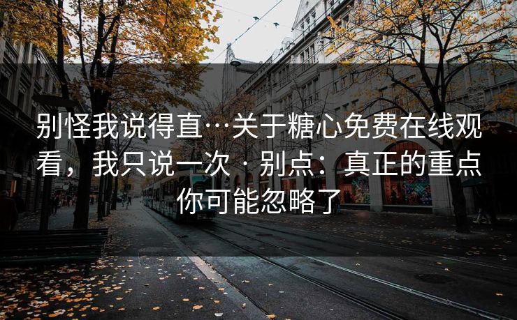 别怪我说得直…关于糖心免费在线观看，我只说一次 · 别点：真正的重点你可能忽略了
