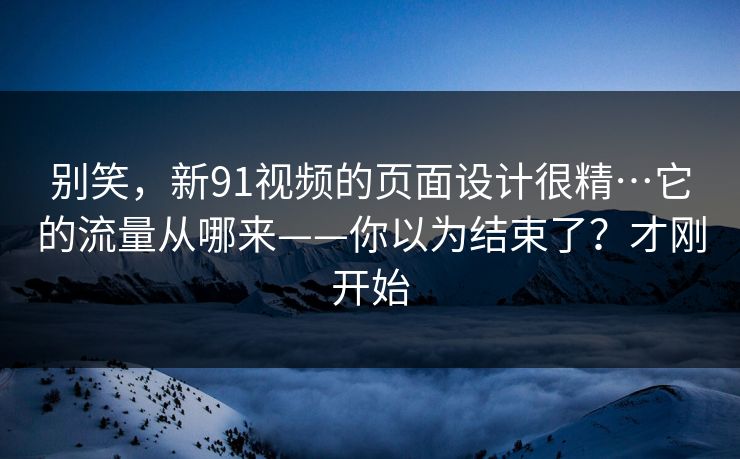 别笑，新91视频的页面设计很精…它的流量从哪来——你以为结束了？才刚开始
