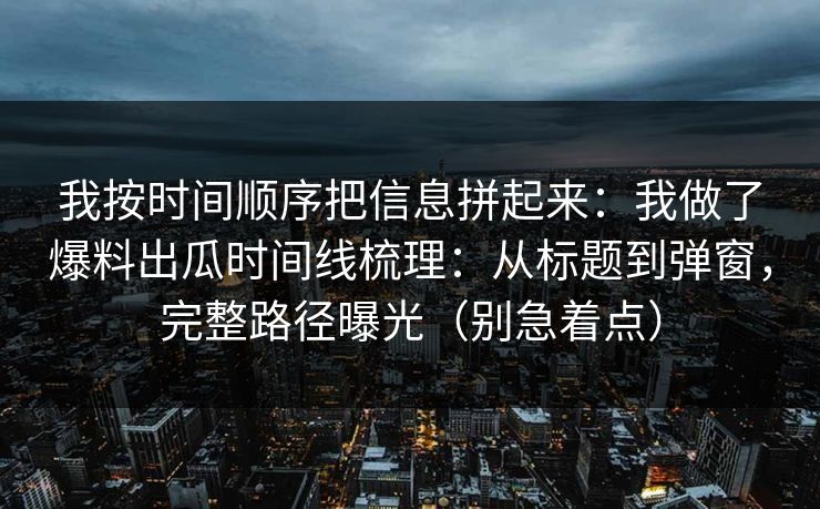 我按时间顺序把信息拼起来：我做了爆料出瓜时间线梳理：从标题到弹窗，完整路径曝光（别急着点）