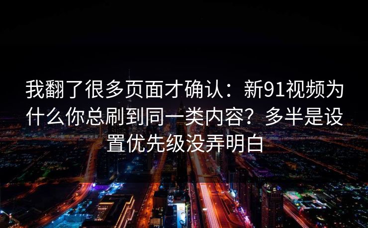 我翻了很多页面才确认：新91视频为什么你总刷到同一类内容？多半是设置优先级没弄明白