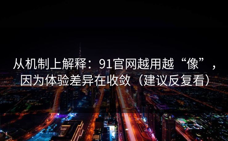 从机制上解释：91官网越用越“像”，因为体验差异在收敛（建议反复看）