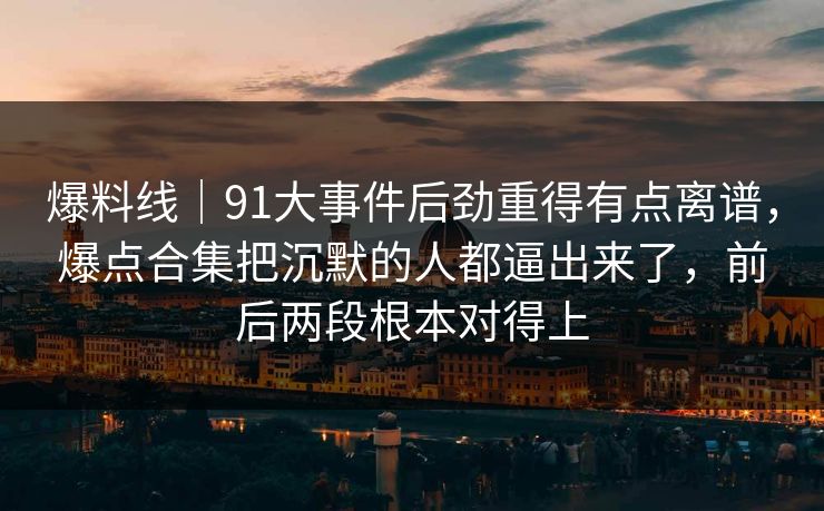 爆料线｜91大事件后劲重得有点离谱，爆点合集把沉默的人都逼出来了，前后两段根本对得上