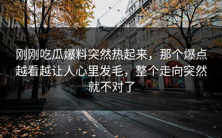 刚刚吃瓜爆料突然热起来，那个爆点越看越让人心里发毛，整个走向突然就不对了